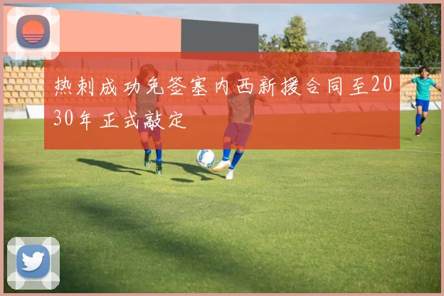 热刺成功免签塞内西新援合同至2030年正式敲定