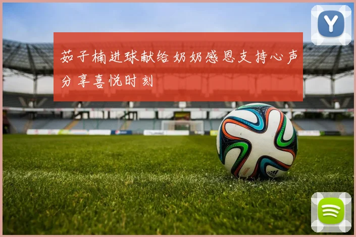 茹子楠进球献给奶奶感恩支持心声分享喜悦时刻