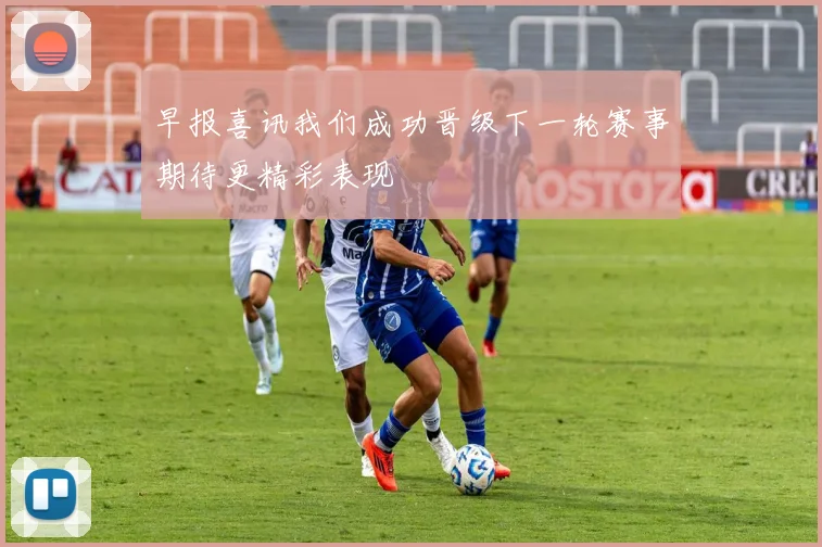 早报喜讯我们成功晋级下一轮赛事期待更精彩表现