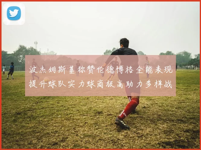 波杰姆斯基称赞伦德博格全能表现提升球队实力球商极高助力多样战术选择