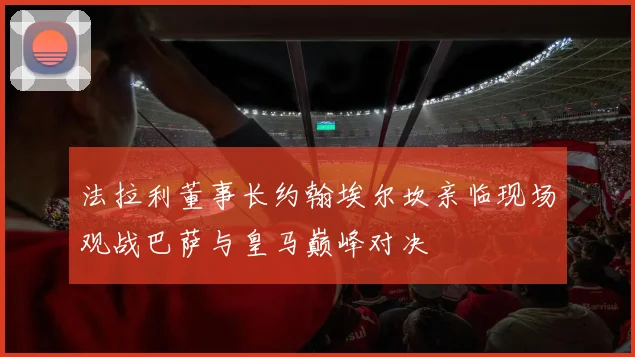 法拉利董事长约翰埃尔坎亲临现场观战巴萨与皇马巅峰对决