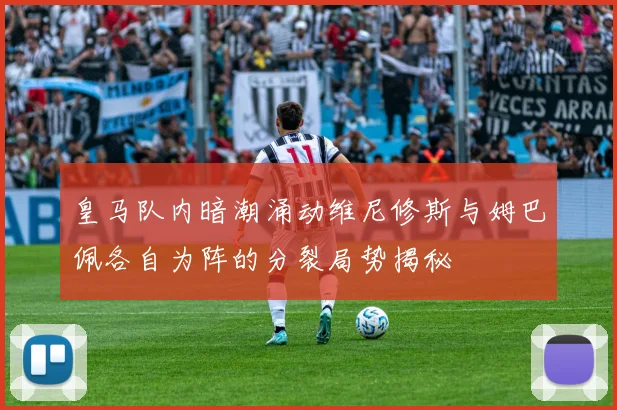 皇马队内暗潮涌动维尼修斯与姆巴佩各自为阵的分裂局势揭秘