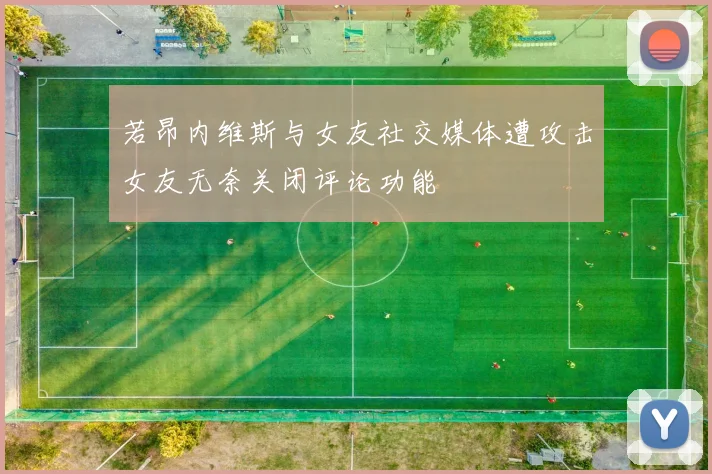 若昂内维斯与女友社交媒体遭攻击女友无奈关闭评论功能