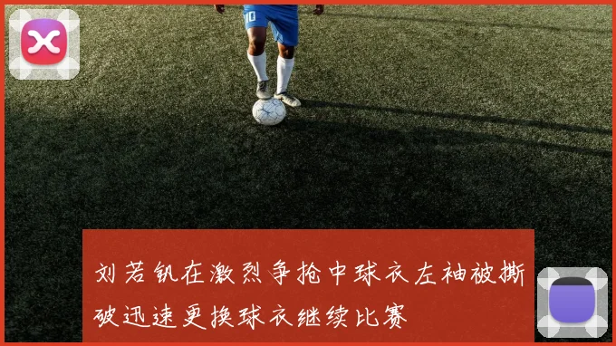 刘若钒在激烈争抢中球衣左袖被撕破迅速更换球衣继续比赛