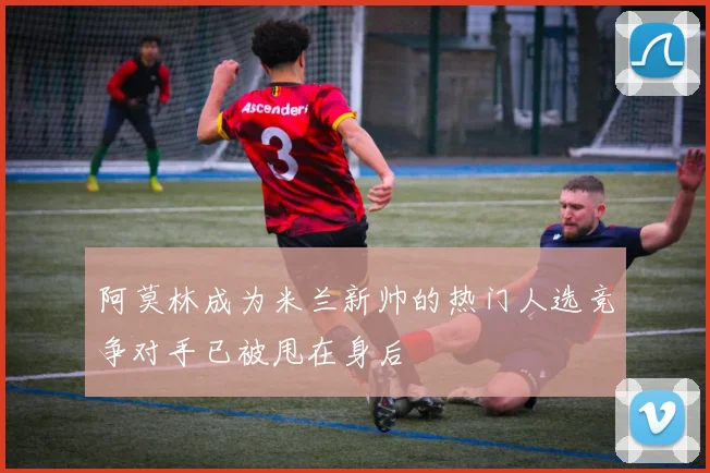 阿莫林成为米兰新帅的热门人选竞争对手已被甩在身后