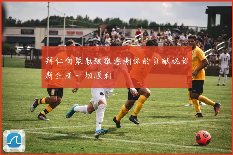 拜仁向聚勒致敬感谢你的贡献祝你新生活一切顺利