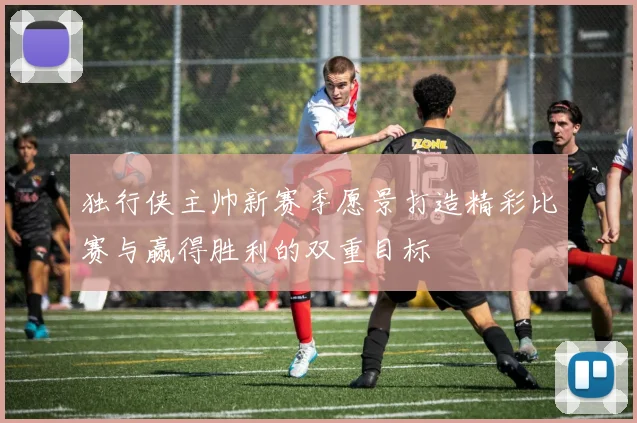 独行侠主帅新赛季愿景打造精彩比赛与赢得胜利的双重目标
