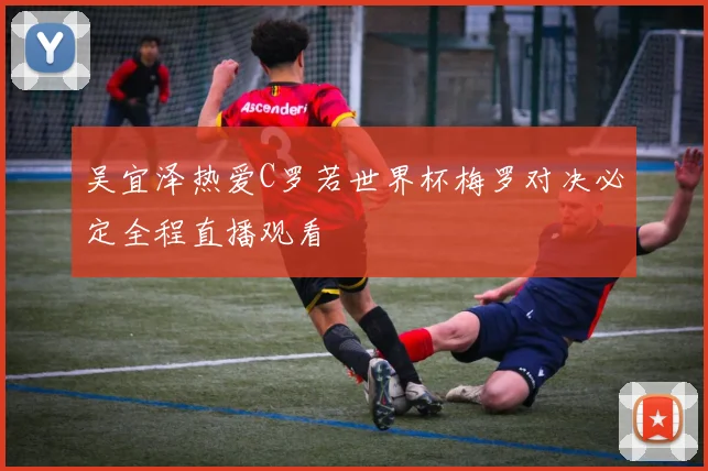 吴宜泽热爱C罗若世界杯梅罗对决必定全程直播观看