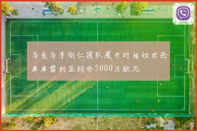 马竞与李刚仁团队展开对话切尔西库库雷利亚标价5000万欧元