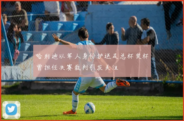 哈利迪以军人身份护送足总杯奖杯曾担任决赛裁判引发关注
