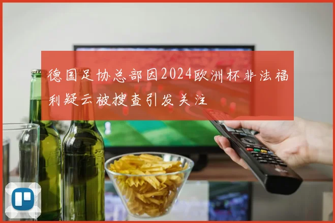 德国足协总部因2024欧洲杯非法福利疑云被搜查引发关注