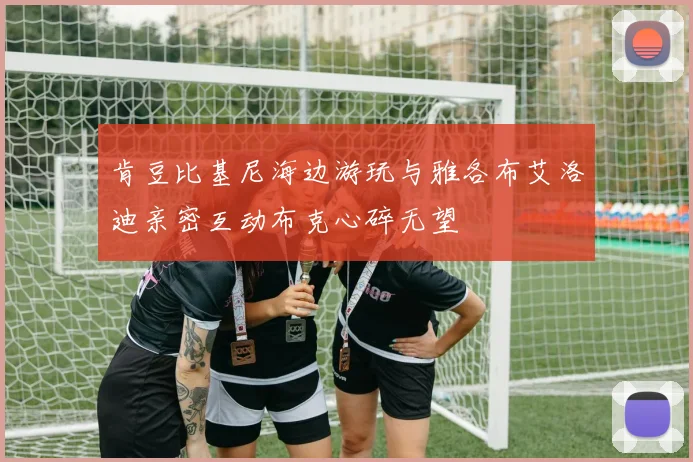 肯豆比基尼海边游玩与雅各布艾洛迪亲密互动布克心碎无望