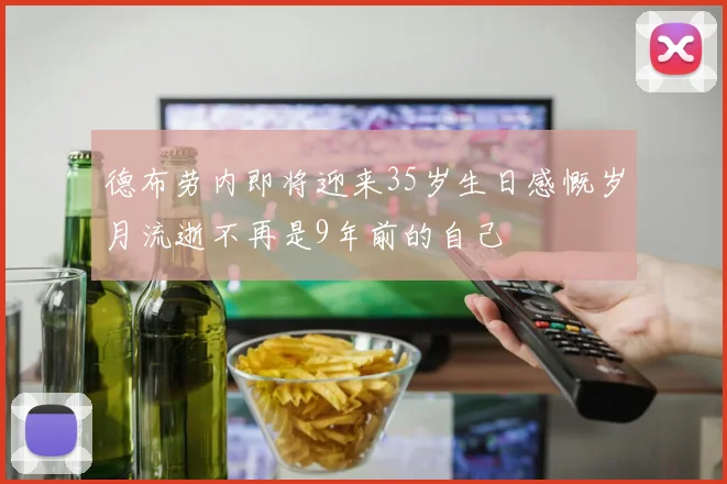 德布劳内即将迎来35岁生日感慨岁月流逝不再是9年前的自己
