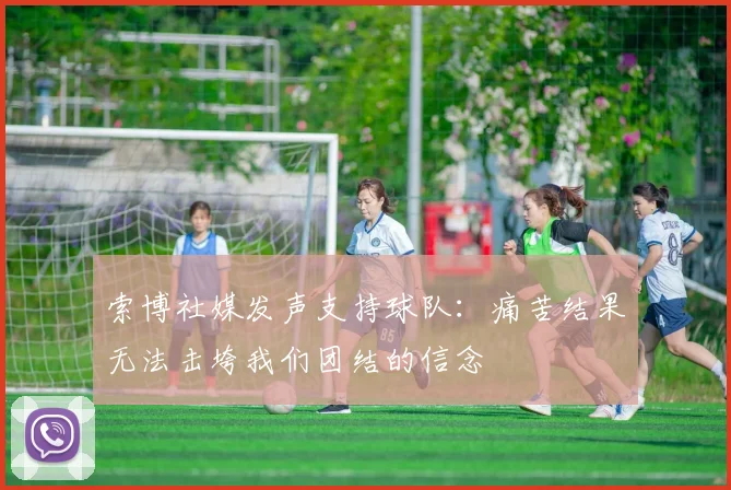 索博社媒发声支持球队：痛苦结果无法击垮我们团结的信念