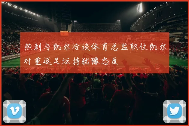 热刺与凯尔洽谈体育总监职位凯尔对重返足坛持犹豫态度