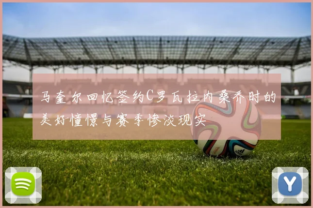 马奎尔回忆签约C罗瓦拉内桑乔时的美好憧憬与赛季惨淡现实