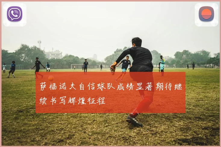 萨福诺夫自信球队成绩显著期待继续书写辉煌征程