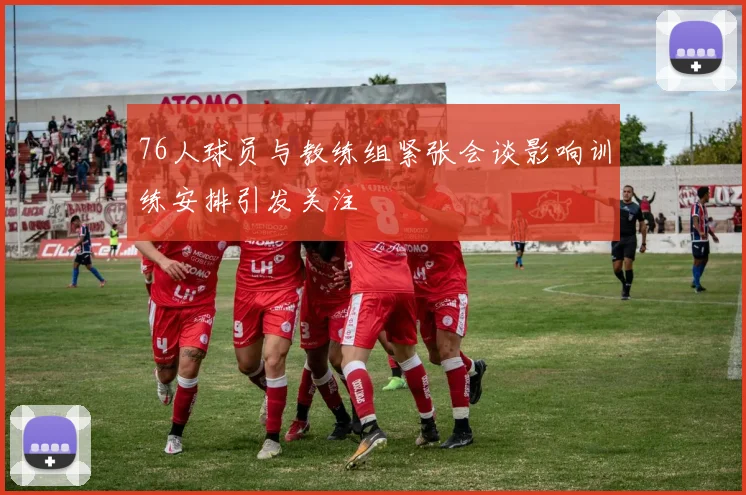 76人球员与教练组紧张会谈影响训练安排引发关注