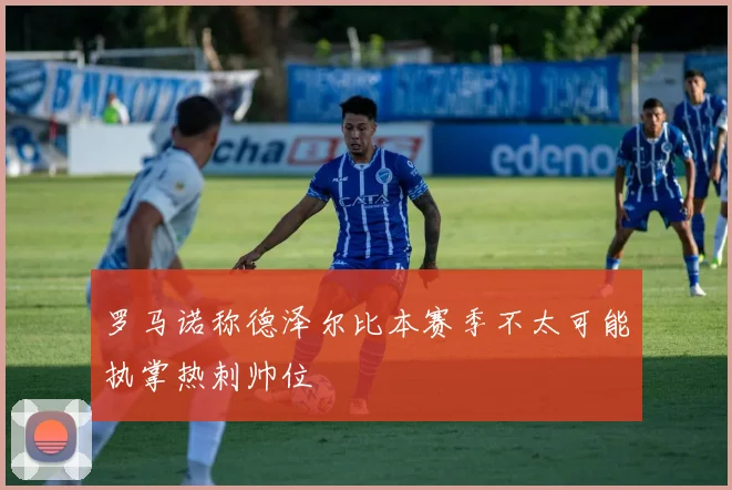 罗马诺称德泽尔比本赛季不太可能执掌热刺帅位