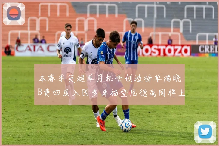 本赛季英超单月机会创造榜单揭晓B费四度入围多库福登厄德高同样上榜